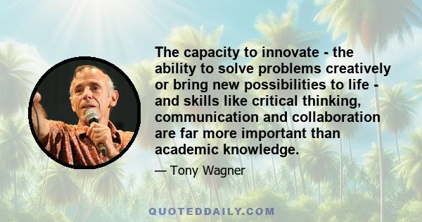 The capacity to innovate - the ability to solve problems creatively or bring new possibilities to life - and skills like critical thinking, communication and collaboration are far more important than academic knowledge.