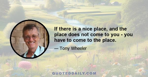 If there is a nice place, and the place does not come to you - you have to come to the place.