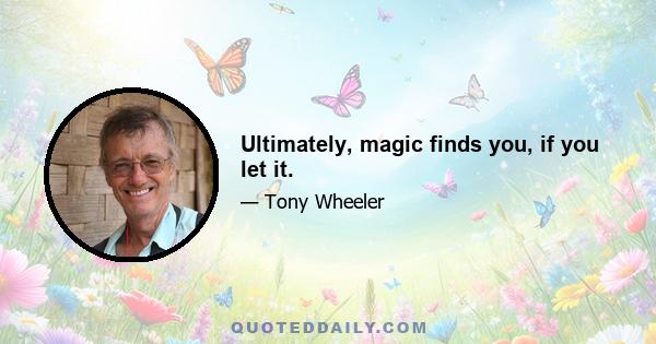 Ultimately, magic finds you, if you let it.