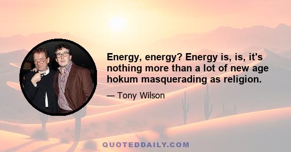 Energy, energy? Energy is, is, it's nothing more than a lot of new age hokum masquerading as religion.