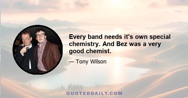 Every band needs it's own special chemistry. And Bez was a very good chemist.