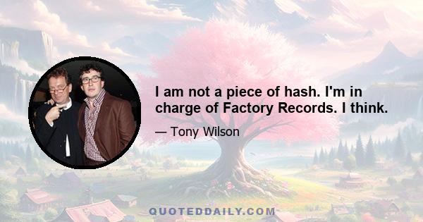 I am not a piece of hash. I'm in charge of Factory Records. I think.