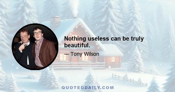 Nothing useless can be truly beautiful.