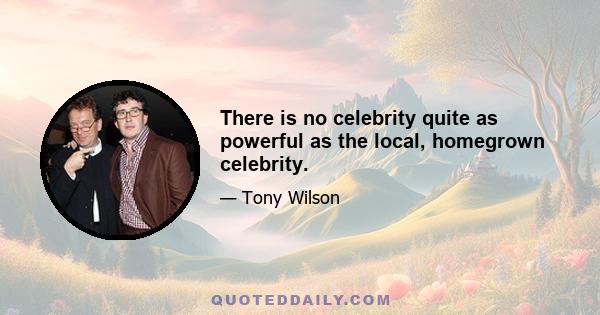 There is no celebrity quite as powerful as the local, homegrown celebrity.