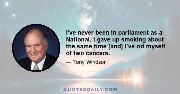 I've never been in parliament as a National, I gave up smoking about the same time [and] I've rid myself of two cancers.