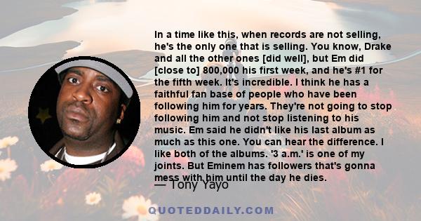 In a time like this, when records are not selling, he's the only one that is selling. You know, Drake and all the other ones [did well], but Em did [close to] 800,000 his first week, and he's #1 for the fifth week. It's 