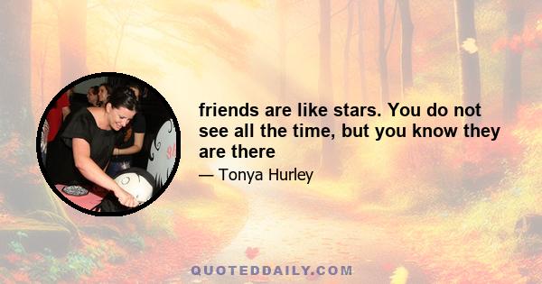 friends are like stars. You do not see all the time, but you know they are there