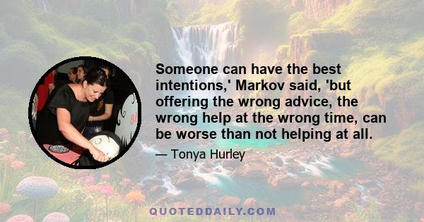 Someone can have the best intentions,' Markov said, 'but offering the wrong advice, the wrong help at the wrong time, can be worse than not helping at all.