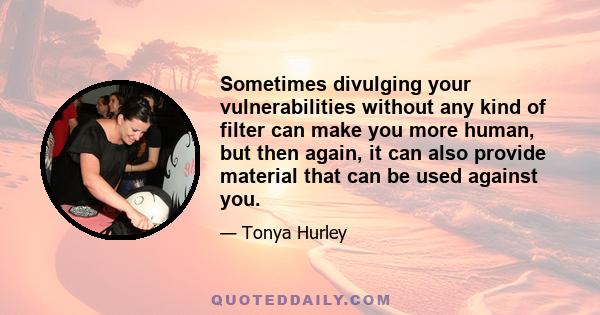 Sometimes divulging your vulnerabilities without any kind of filter can make you more human, but then again, it can also provide material that can be used against you.