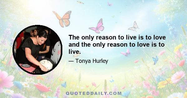 The only reason to live is to love and the only reason to love is to live.