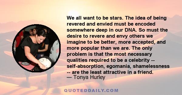 We all want to be stars. The idea of being revered and envied must be encoded somewhere deep in our DNA. So must the desire to revere and envy others we imagine to be better, more accepted, and more popular than we are. 