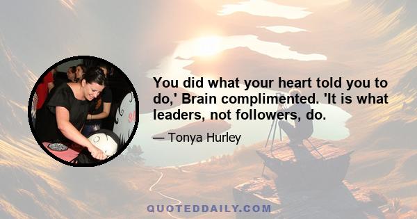 You did what your heart told you to do,' Brain complimented. 'It is what leaders, not followers, do.