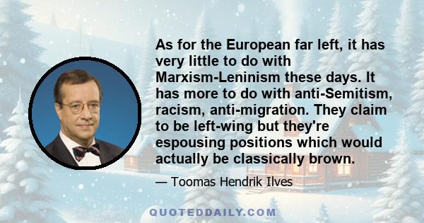 As for the European far left, it has very little to do with Marxism-Leninism these days. It has more to do with anti-Semitism, racism, anti-migration. They claim to be left-wing but they're espousing positions which