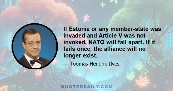 If Estonia or any member-state was invaded and Article V was not invoked, NATO will fall apart. If it fails once, the alliance will no longer exist.