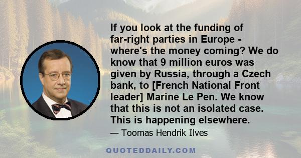 If you look at the funding of far-right parties in Europe - where's the money coming? We do know that 9 million euros was given by Russia, through a Czech bank, to [French National Front leader] Marine Le Pen. We know