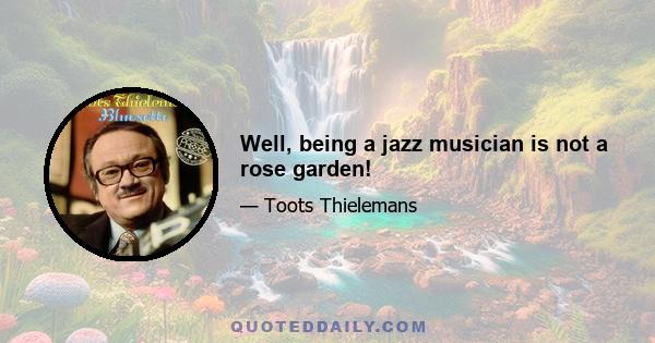 Well, being a jazz musician is not a rose garden!