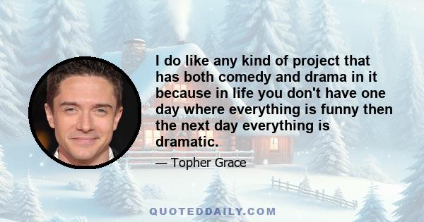 I do like any kind of project that has both comedy and drama in it because in life you don't have one day where everything is funny then the next day everything is dramatic.