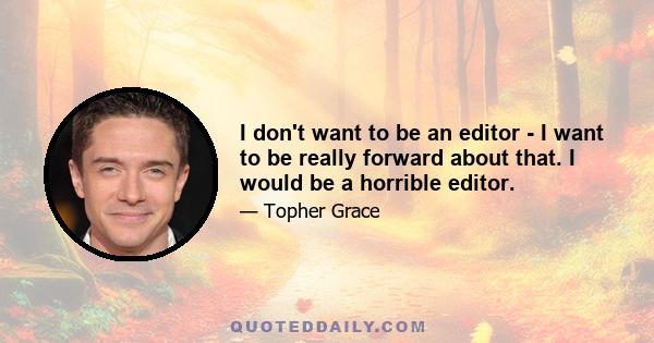 I don't want to be an editor - I want to be really forward about that. I would be a horrible editor.