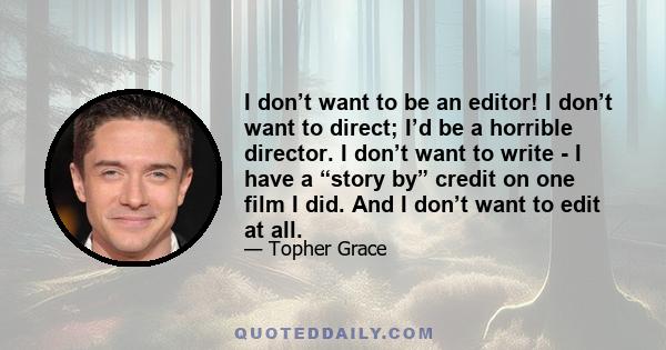 I don’t want to be an editor! I don’t want to direct; I’d be a horrible director. I don’t want to write - I have a “story by” credit on one film I did. And I don’t want to edit at all.