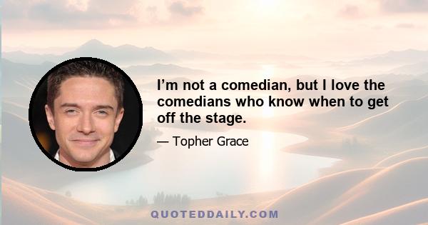 I’m not a comedian, but I love the comedians who know when to get off the stage.