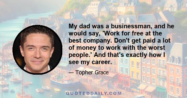 My dad was a businessman, and he would say, 'Work for free at the best company. Don't get paid a lot of money to work with the worst people.' And that's exactly how I see my career.