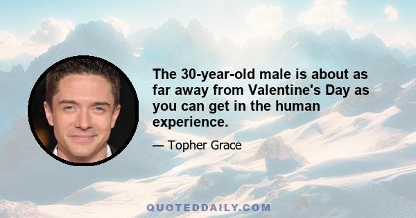 The 30-year-old male is about as far away from Valentine's Day as you can get in the human experience.