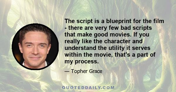 The script is a blueprint for the film - there are very few bad scripts that make good movies. If you really like the character and understand the utility it serves within the movie, that's a part of my process.