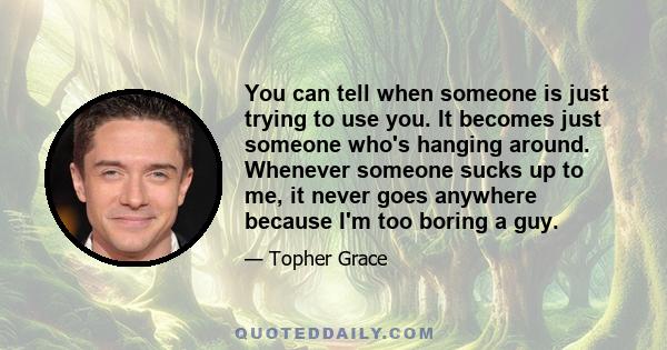 You can tell when someone is just trying to use you. It becomes just someone who's hanging around. Whenever someone sucks up to me, it never goes anywhere because I'm too boring a guy.