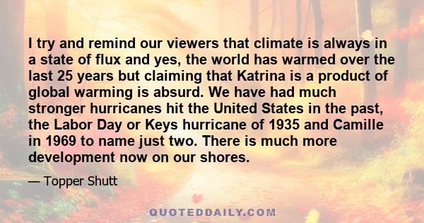 I try and remind our viewers that climate is always in a state of flux and yes, the world has warmed over the last 25 years but claiming that Katrina is a product of global warming is absurd. We have had much stronger