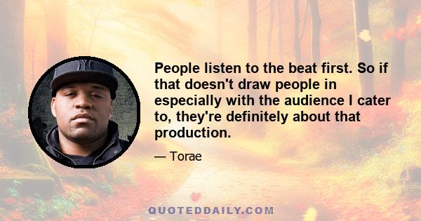 People listen to the beat first. So if that doesn't draw people in especially with the audience I cater to, they're definitely about that production.