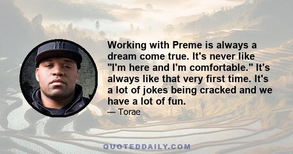 Working with Preme is always a dream come true. It's never like I'm here and I'm comfortable. It's always like that very first time. It's a lot of jokes being cracked and we have a lot of fun.