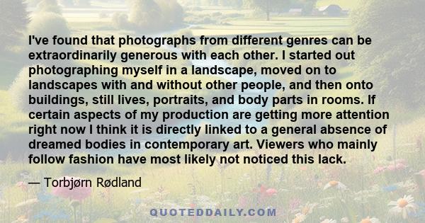 I've found that photographs from different genres can be extraordinarily generous with each other. I started out photographing myself in a landscape, moved on to landscapes with and without other people, and then onto