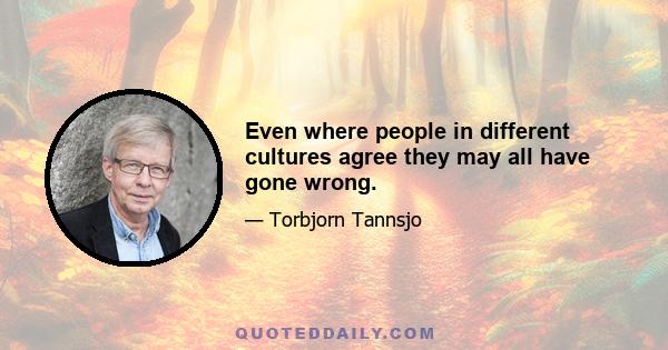 Even where people in different cultures agree they may all have gone wrong.