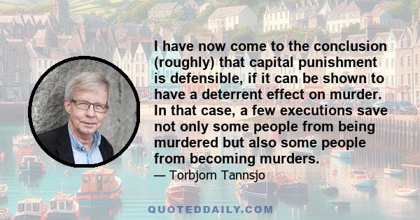 I have now come to the conclusion (roughly) that capital punishment is defensible, if it can be shown to have a deterrent effect on murder. In that case, a few executions save not only some people from being murdered