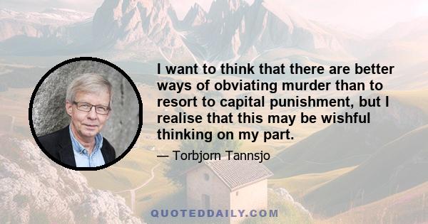 I want to think that there are better ways of obviating murder than to resort to capital punishment, but I realise that this may be wishful thinking on my part.