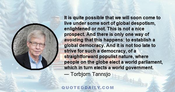 It is quite possible that we will soon come to live under some sort of global despotism, enlightened or not. This is not a nice prospect. And there is only one way of avoiding that this happens: to establish a global