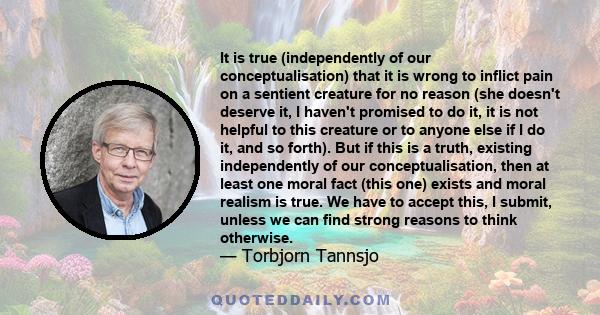 It is true (independently of our conceptualisation) that it is wrong to inflict pain on a sentient creature for no reason (she doesn't deserve it, I haven't promised to do it, it is not helpful to this creature or to