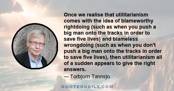 Once we realise that utilitarianism comes with the idea of blameworthy rightdoing (such as when you push a big man onto the tracks in order to save five lives) and blameless wrongdoing (such as when you don't push a big 