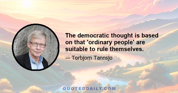 The democratic thought is based on that 'ordinary people' are suitable to rule themselves.