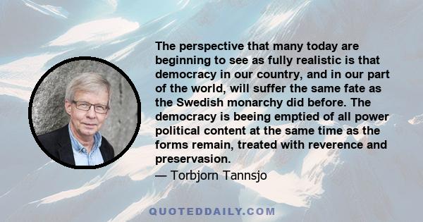 The perspective that many today are beginning to see as fully realistic is that democracy in our country, and in our part of the world, will suffer the same fate as the Swedish monarchy did before. The democracy is