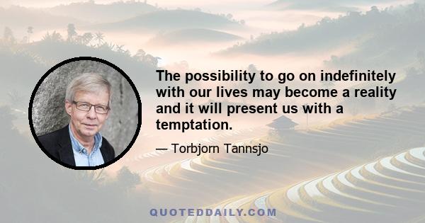 The possibility to go on indefinitely with our lives may become a reality and it will present us with a temptation.