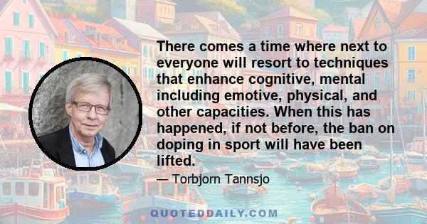 There comes a time where next to everyone will resort to techniques that enhance cognitive, mental including emotive, physical, and other capacities. When this has happened, if not before, the ban on doping in sport