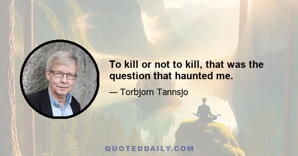 To kill or not to kill, that was the question that haunted me.