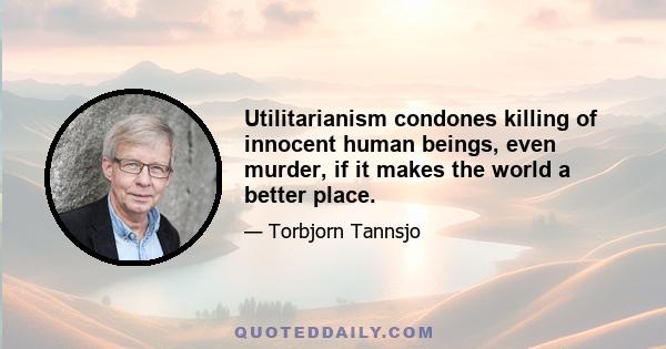 Utilitarianism condones killing of innocent human beings, even murder, if it makes the world a better place.