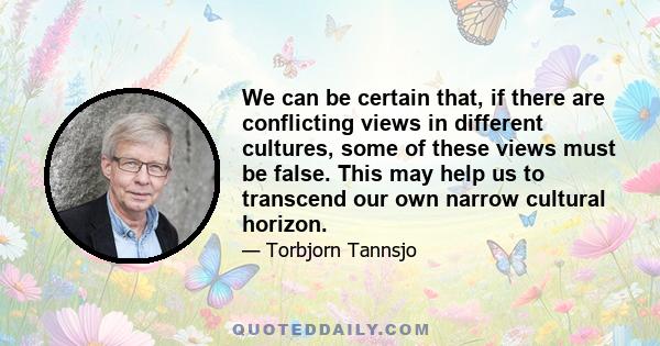 We can be certain that, if there are conflicting views in different cultures, some of these views must be false. This may help us to transcend our own narrow cultural horizon.