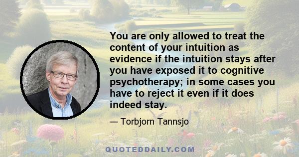 You are only allowed to treat the content of your intuition as evidence if the intuition stays after you have exposed it to cognitive psychotherapy; in some cases you have to reject it even if it does indeed stay.