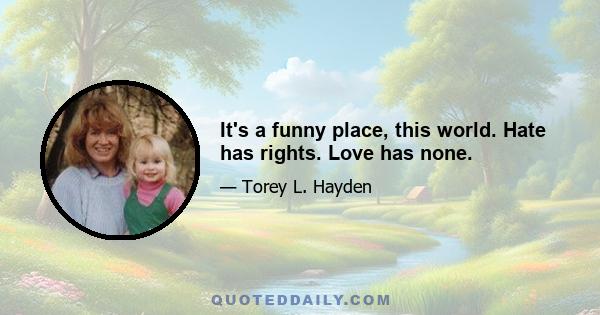 It's a funny place, this world. Hate has rights. Love has none.