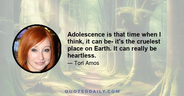 Adolescence is that time when I think, it can be- it's the cruelest place on Earth. It can really be heartless.