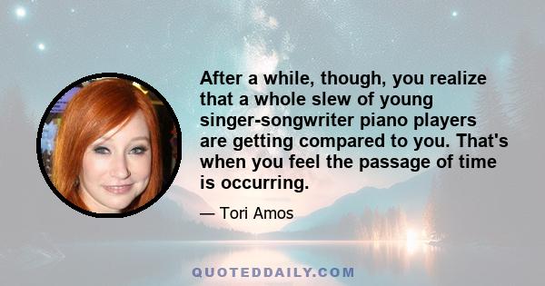 After a while, though, you realize that a whole slew of young singer-songwriter piano players are getting compared to you. That's when you feel the passage of time is occurring.