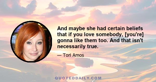 And maybe she had certain beliefs that if you love somebody, [you're] gonna like them too. And that isn't necessarily true.